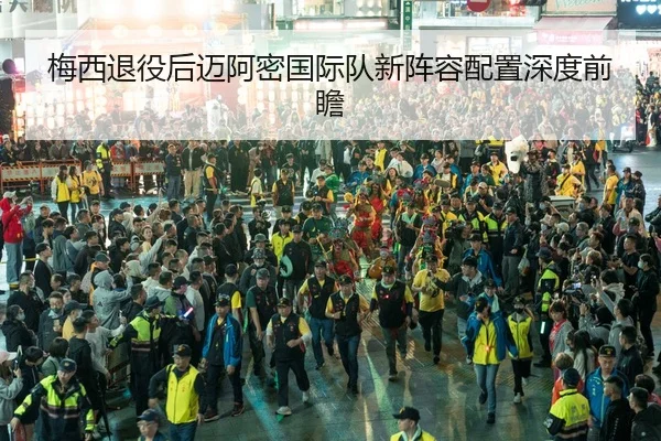 梅西退役后迈阿密国际队新阵容配置深度前瞻