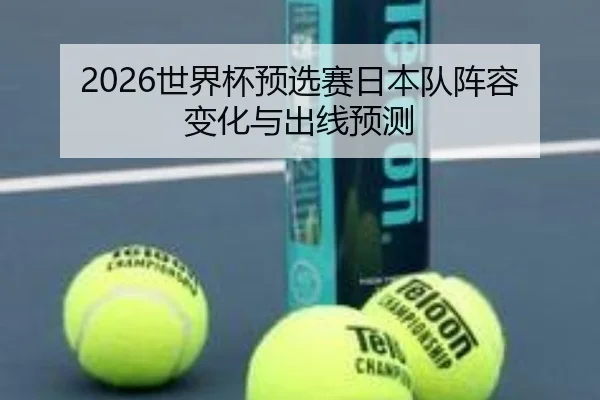 2026世界杯预选赛日本队阵容变化与出线预测